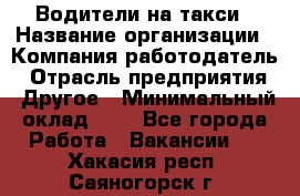 Водители-на такси › Название организации ­ Компания-работодатель › Отрасль предприятия ­ Другое › Минимальный оклад ­ 1 - Все города Работа » Вакансии   . Хакасия респ.,Саяногорск г.